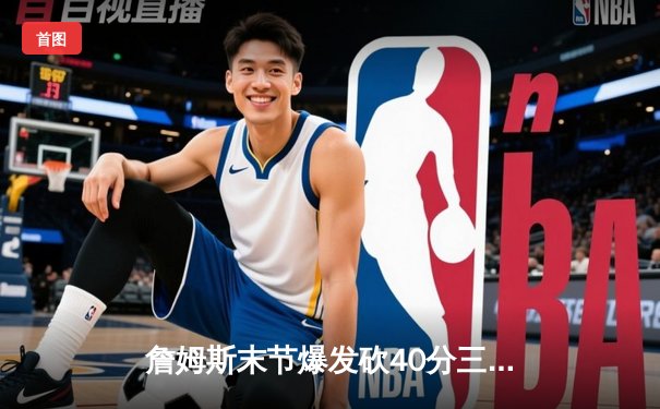 詹姆斯末节爆发砍40分三双，湖人加时险胜勇士迎四连胜