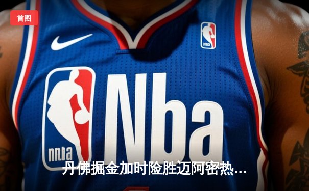 丹佛掘金加时险胜迈阿密热火 约基奇32分三双主宰天王山