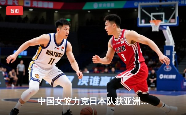 中国女篮力克日本队获亚洲杯冠军，韩旭荣膺MVP