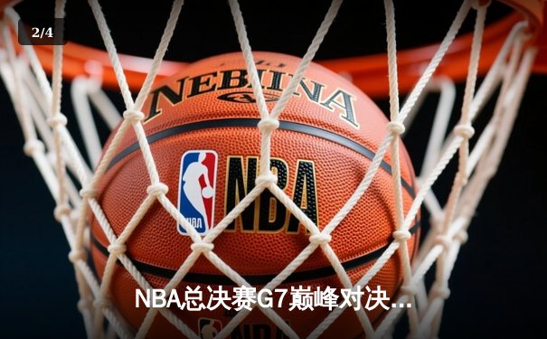 NBA总决赛G7巅峰对决：詹姆斯绝杀封王，湖人险胜凯尔特人夺第18冠 - 2