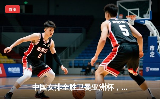 中国女排全胜卫冕亚洲杯，李盈莹荣膺MVP彰显王者风范