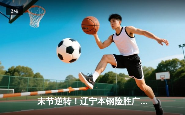 末节逆转！辽宁本钢险胜广东宏远，赵继伟关键三分锁定胜局 - 2