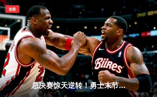 总决赛惊天逆转！勇士末节狂飙30分，库里加冕FMVP