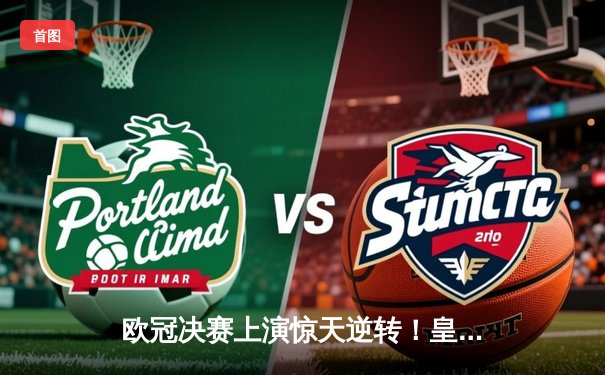 欧冠决赛上演惊天逆转！皇家马德里加时赛3-2力克拜仁慕尼黑