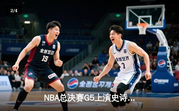 NBA总决赛G5上演史诗逆转，勇士末节狂飙锁定赛点 - 2