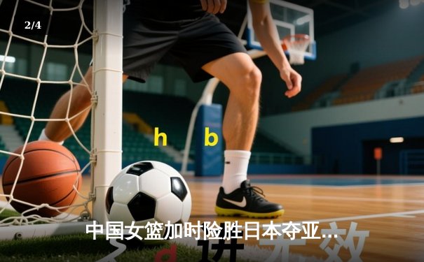 中国女篮加时险胜日本夺亚洲杯冠军 韩旭23+15李梦关键三分定乾坤 - 2