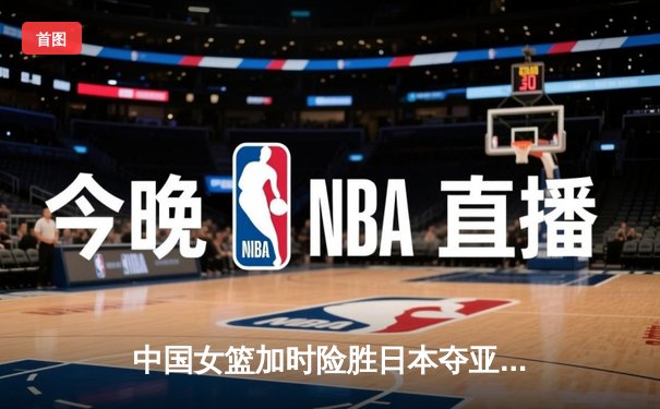 中国女篮加时险胜日本夺亚洲杯冠军 韩旭23+15李梦关键三分定乾坤