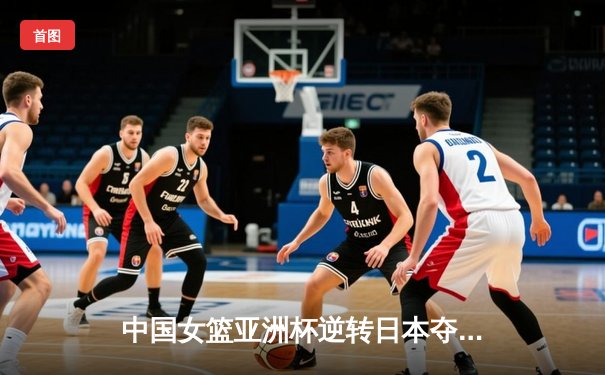 中国女篮亚洲杯逆转日本夺冠，韩旭23+16荣膺MVP