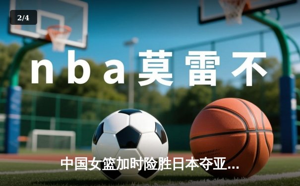 中国女篮加时险胜日本夺亚洲杯冠军 韩旭23+15李梦关键三分定乾坤 - 2