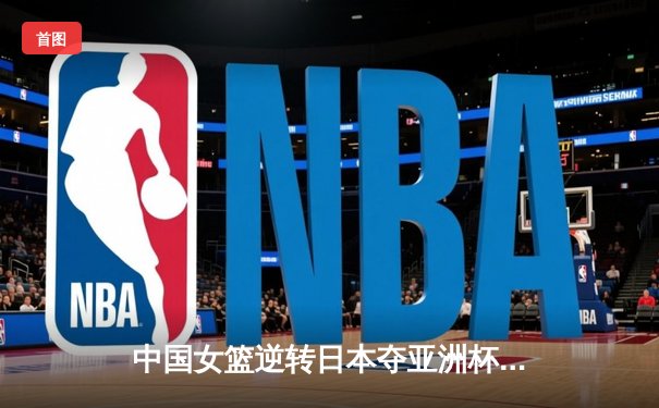 中国女篮逆转日本夺亚洲杯冠军 韩旭23+15荣膺MVP