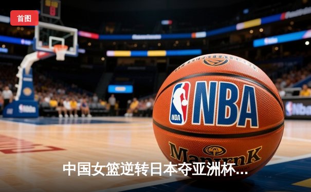 中国女篮逆转日本夺亚洲杯冠军 韩旭23+15荣膺MVP
