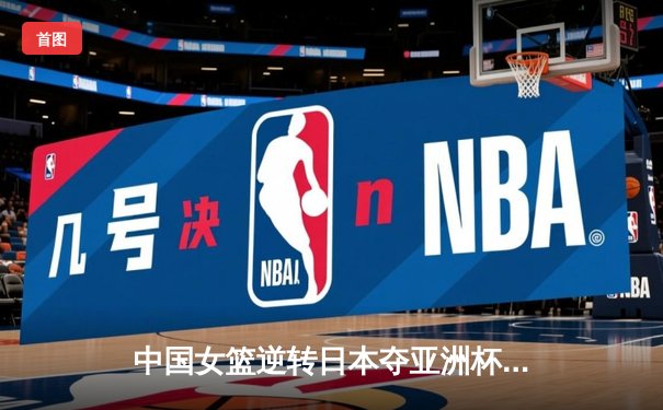 中国女篮逆转日本夺亚洲杯冠军 韩旭23+15荣膺MVP