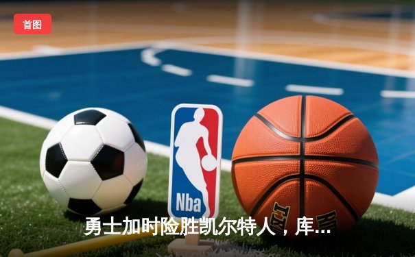 勇士加时险胜凯尔特人，库里狂砍43分刷新总决赛纪录
