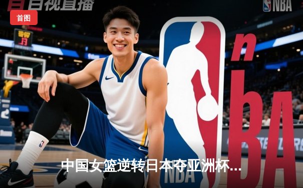 中国女篮逆转日本夺亚洲杯冠军 韩旭23+15荣膺MVP