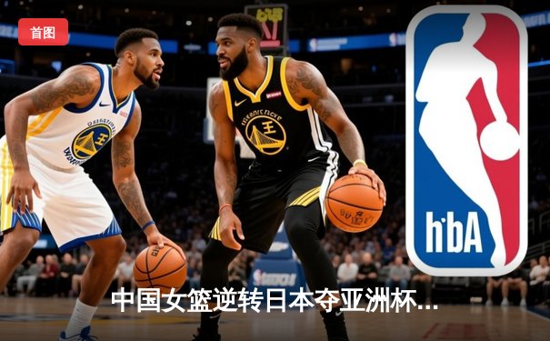 中国女篮逆转日本夺亚洲杯冠军 韩旭23+15荣膺MVP