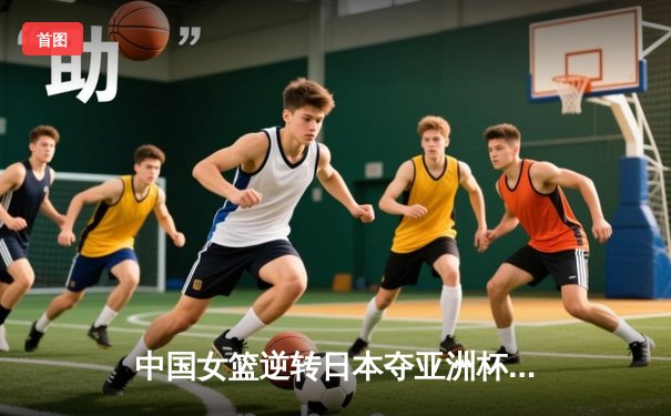 中国女篮逆转日本夺亚洲杯冠军 韩旭23+15荣膺MVP