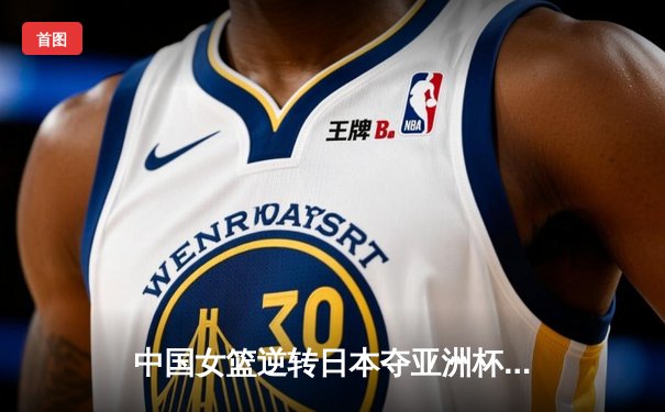 中国女篮逆转日本夺亚洲杯冠军 韩旭23+15荣膺MVP