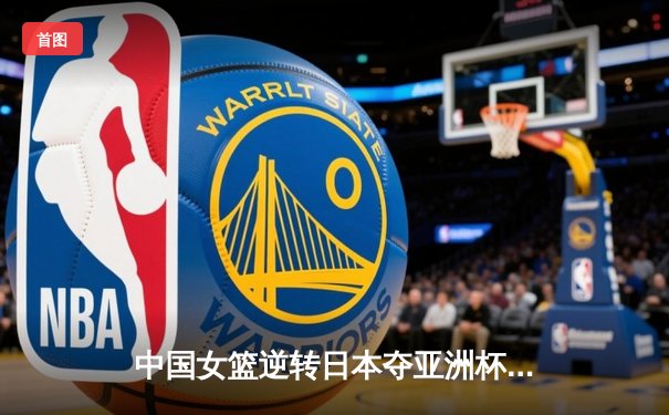 中国女篮逆转日本夺亚洲杯冠军 韩旭23+15荣膺MVP