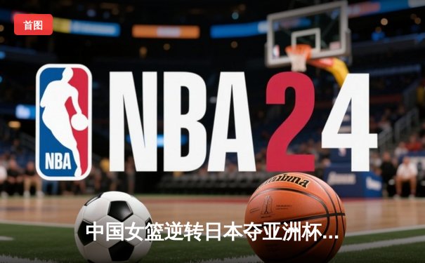 中国女篮逆转日本夺亚洲杯冠军 韩旭23+15荣膺MVP