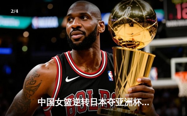 中国女篮逆转日本夺亚洲杯冠军 韩旭23+15荣膺MVP - 2