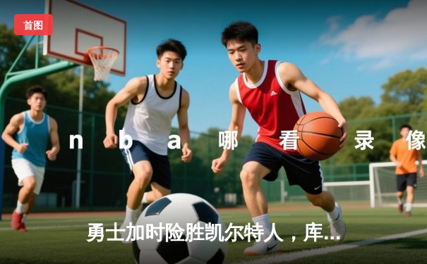 勇士加时险胜凯尔特人，库里狂砍43分刷新总决赛纪录